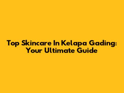 Top Skincare In Kelapa Gading: Your Ultimate Guide