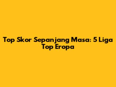 Top Skor Sepanjang Masa: 5 Liga Top Eropa