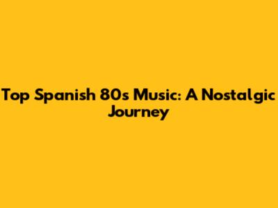 Top Spanish 80s Music: A Nostalgic Journey