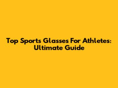 Top Sports Glasses For Athletes: Ultimate Guide