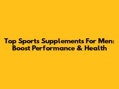 Top Sports Supplements For Men: Boost Performance & Health