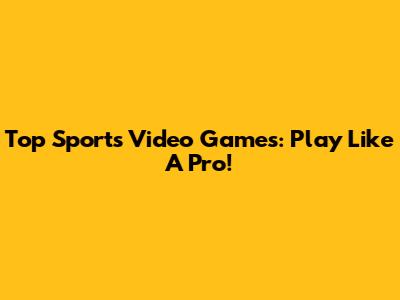 Top Sports Video Games: Play Like A Pro!