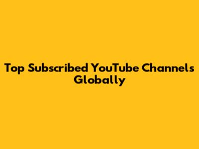 Top Subscribed YouTube Channels Globally
