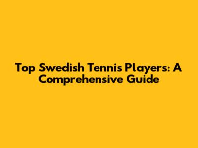 Top Swedish Tennis Players: A Comprehensive Guide