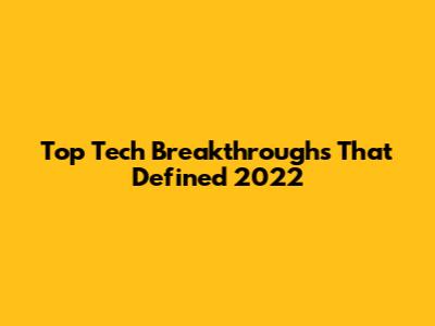 Top Tech Breakthroughs That Defined 2022