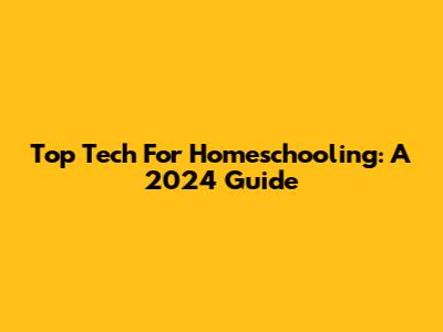 Top Tech For Homeschooling: A 2024 Guide