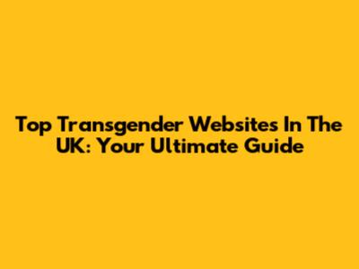Top Transgender Websites In The UK: Your Ultimate Guide