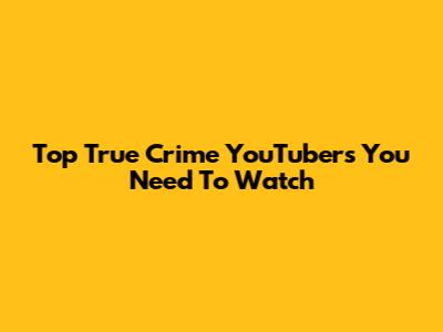 Top True Crime YouTubers You Need To Watch
