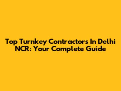 Top Turnkey Contractors In Delhi NCR: Your Complete Guide