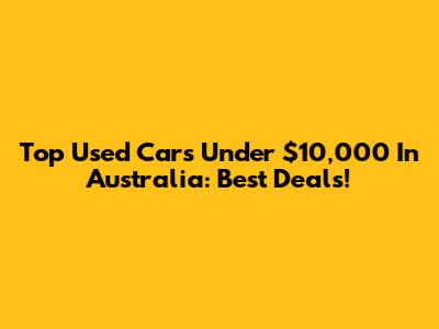 Top Used Cars Under $10,000 In Australia: Best Deals!