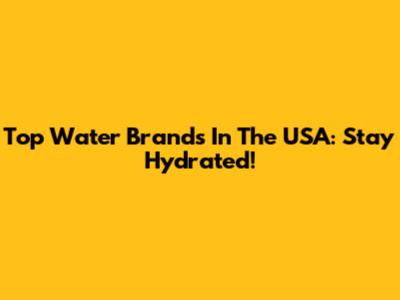Top Water Brands In The USA: Stay Hydrated!