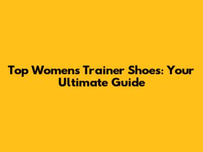 Top Women's Trainer Shoes: Your Ultimate Guide