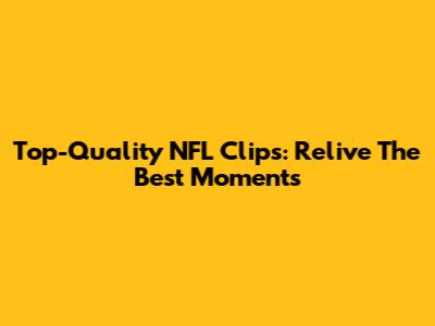 Top-Quality NFL Clips: Relive The Best Moments
