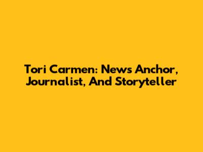 Tori Carmen: News Anchor, Journalist, And Storyteller