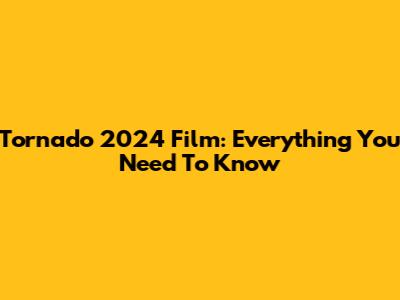 Tornado 2024 Film: Everything You Need To Know