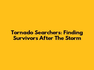 Tornado Searchers: Finding Survivors After The Storm