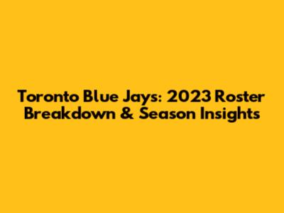 Toronto Blue Jays: 2023 Roster Breakdown & Season Insights