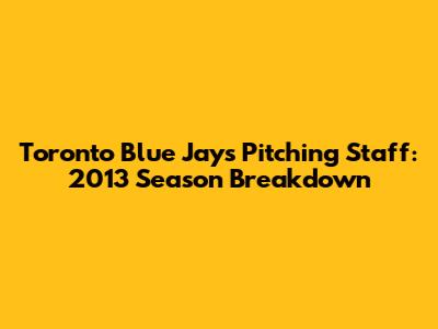 Toronto Blue Jays Pitching Staff: 2013 Season Breakdown
