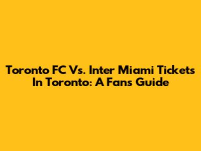 Toronto FC Vs. Inter Miami Tickets In Toronto: A Fan's Guide