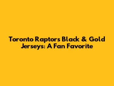 Toronto Raptors Black & Gold Jerseys: A Fan Favorite