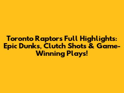 Toronto Raptors Full Highlights: Epic Dunks, Clutch Shots & Game-Winning Plays!