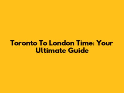 Toronto To London Time: Your Ultimate Guide