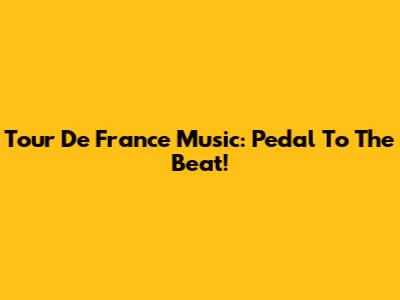 Tour De France Music: Pedal To The Beat!