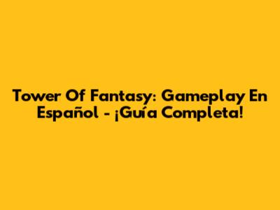 Tower Of Fantasy: Gameplay En Español - ¡Guía Completa!