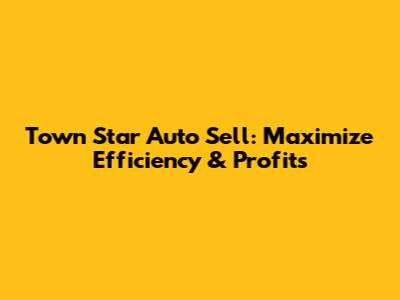 Town Star Auto Sell: Maximize Efficiency & Profits