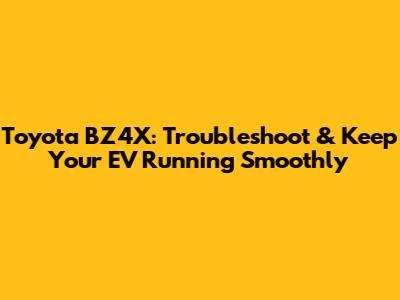 Toyota BZ4X: Troubleshoot & Keep Your EV Running Smoothly