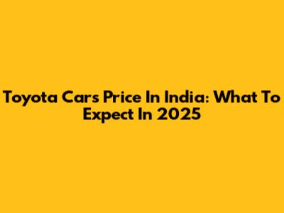 Toyota Cars Price In India: What To Expect In 2025