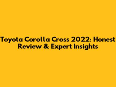 Toyota Corolla Cross 2022: Honest Review & Expert Insights