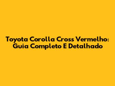 Toyota Corolla Cross Vermelho: Guia Completo E Detalhado