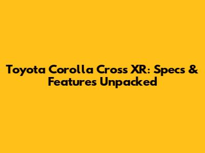 Toyota Corolla Cross XR: Specs & Features Unpacked