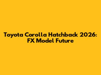 Toyota Corolla Hatchback 2026: FX Model Future