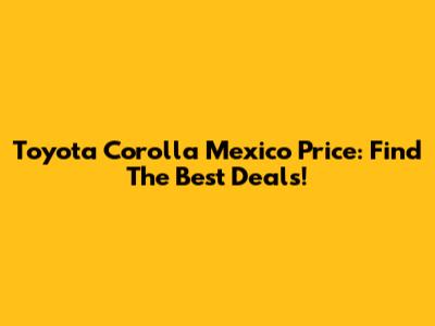 Toyota Corolla Mexico Price: Find The Best Deals!