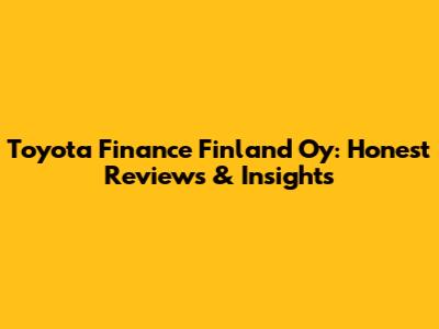 Toyota Finance Finland Oy: Honest Reviews & Insights