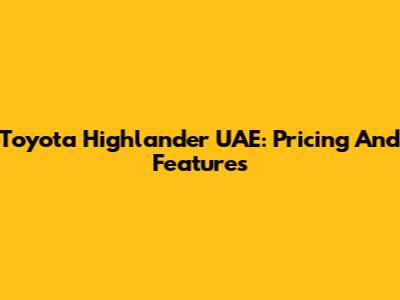 Toyota Highlander UAE: Pricing And Features