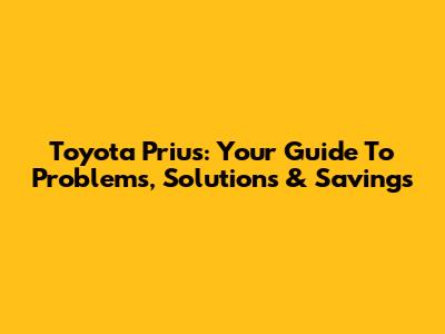 Toyota Prius: Your Guide To Problems, Solutions & Savings