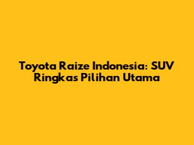 Toyota Raize Indonesia: SUV Ringkas Pilihan Utama