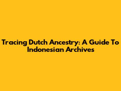 Tracing Dutch Ancestry: A Guide To Indonesian Archives