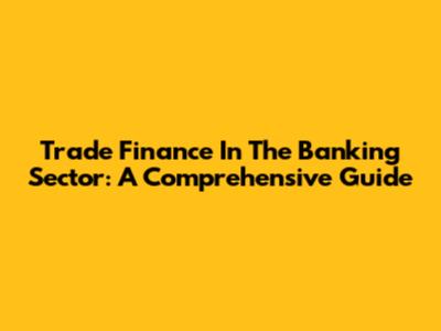 Trade Finance In The Banking Sector: A Comprehensive Guide