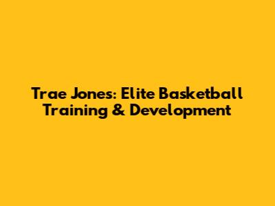 Trae Jones: Elite Basketball Training & Development