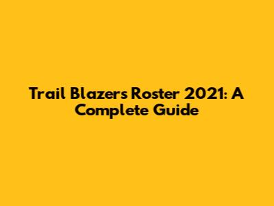 Trail Blazers Roster 2021: A Complete Guide