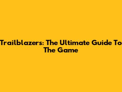 Trailblazers: The Ultimate Guide To The Game