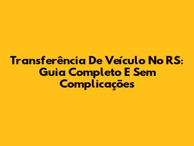 Transferência De Veículo No RS: Guia Completo E Sem Complicações
