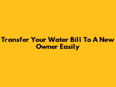 Transfer Your Water Bill To A New Owner Easily