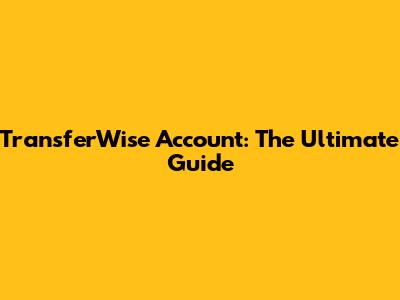 TransferWise Account: The Ultimate Guide