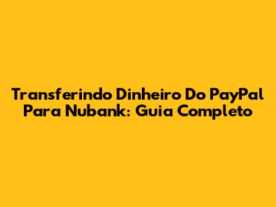 Transferindo Dinheiro Do PayPal Para Nubank: Guia Completo