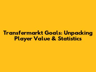 Transfermarkt Goals: Unpacking Player Value & Statistics